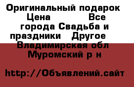 Оригинальный подарок › Цена ­ 5 000 - Все города Свадьба и праздники » Другое   . Владимирская обл.,Муромский р-н